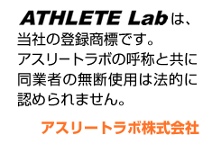 ＡＴＨＬＥＴＥ　Ｌａｂは、当社の登録商標です。アスリートラボの呼称とともに、同業者の無断使用は法的に認められません。